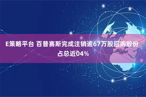 E策略平台 百普赛斯完成注销逾67万股回购股份 占总近04%