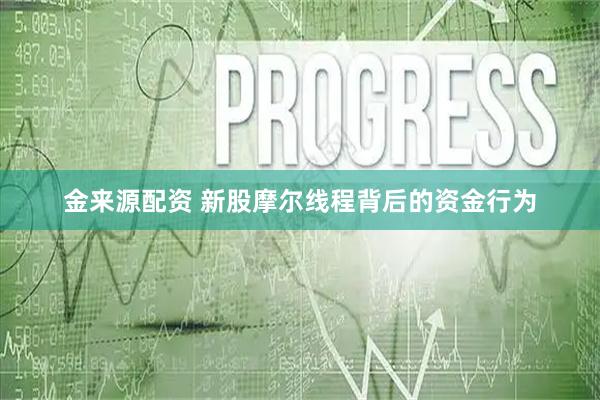 金来源配资 新股摩尔线程背后的资金行为