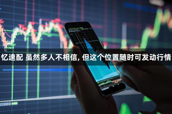 忆速配 虽然多人不相信, 但这个位置随时可发动行情