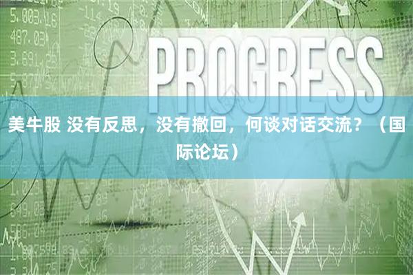 美牛股 没有反思，没有撤回，何谈对话交流？（国际论坛）