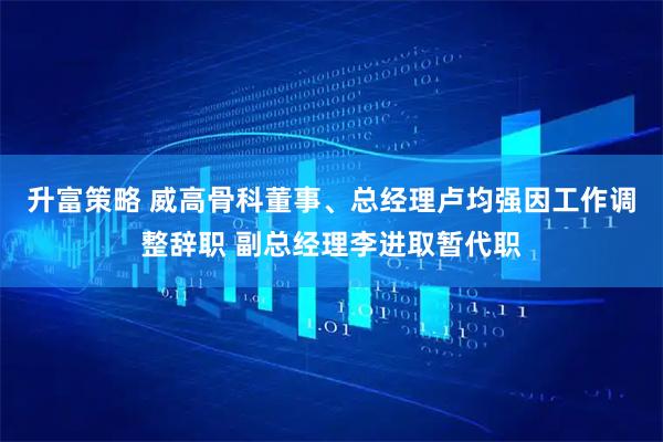 升富策略 威高骨科董事、总经理卢均强因工作调整辞职 副总经理李进取暂代职