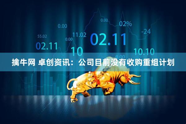 擒牛网 卓创资讯：公司目前没有收购重组计划