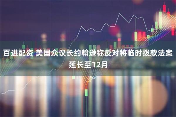 百进配资 美国众议长约翰逊称反对将临时拨款法案延长至12月