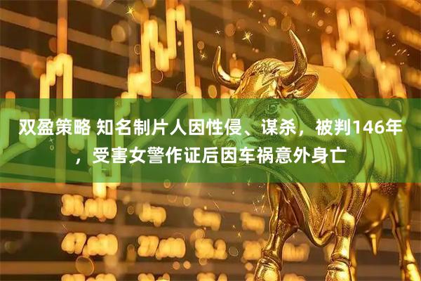 双盈策略 知名制片人因性侵、谋杀，被判146年，受害女警作证后因车祸意外身亡