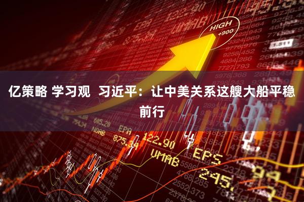 亿策略 学习观  习近平：让中美关系这艘大船平稳前行