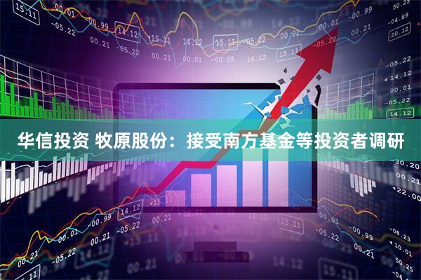 华信投资 牧原股份：接受南方基金等投资者调研