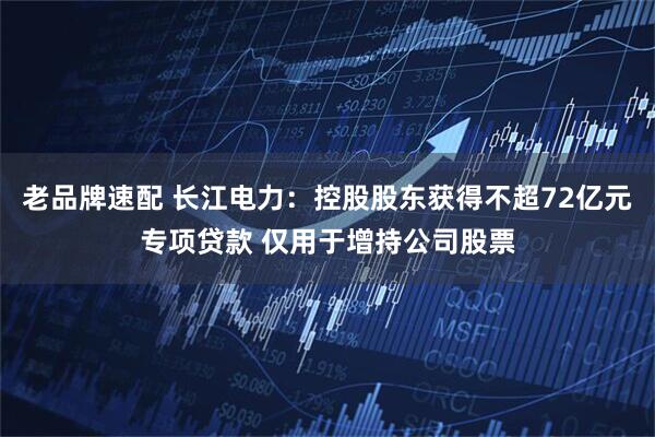 老品牌速配 长江电力：控股股东获得不超72亿元专项贷款 仅用于增持公司股票