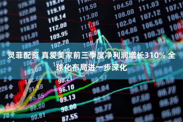 灵菲配资 真爱美家前三季度净利润增长310% 全球化布局进一步深化