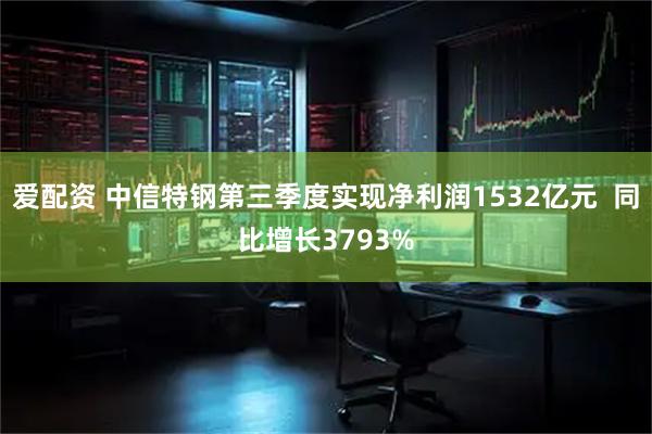 爱配资 中信特钢第三季度实现净利润1532亿元  同比增长3793%