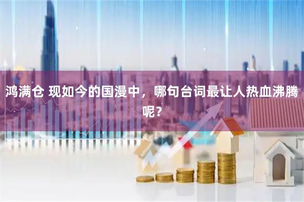 鸿满仓 现如今的国漫中，哪句台词最让人热血沸腾呢？