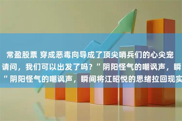 常盈股票 穿成恶毒向导成了顶尖哨兵们的心尖宠 江昭悦 “尊贵的三公主，请问，我们可以出发了吗？”阴阳怪气的嘲讽声，瞬间将江昭悦的思绪拉回现实。