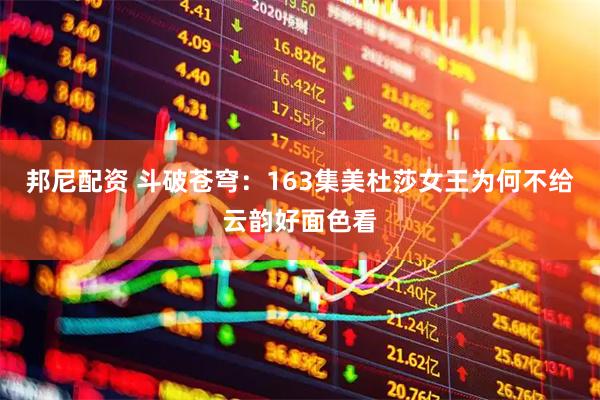 邦尼配资 斗破苍穹：163集美杜莎女王为何不给云韵好面色看