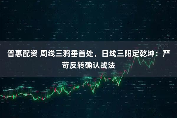 普惠配资 周线三鸦垂首处，日线三阳定乾坤：严苛反转确认战法