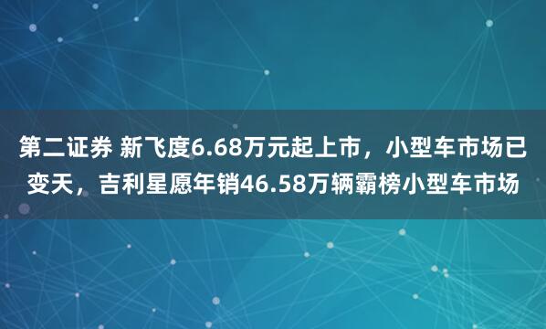 第二证券 新飞度6.68万元起上市，小型车市场已变天，吉利星愿年销46.58万辆霸榜小型车市场
