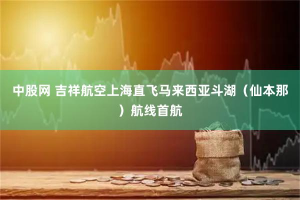 中股网 吉祥航空上海直飞马来西亚斗湖（仙本那）航线首航